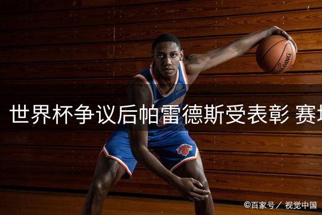 世界杯争议后帕雷德斯受表彰 赛场表现引发诈伤质疑