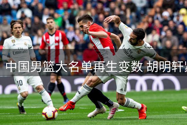 中国男篮大名单再生变数 胡明轩紧急入队能否补强关键一环