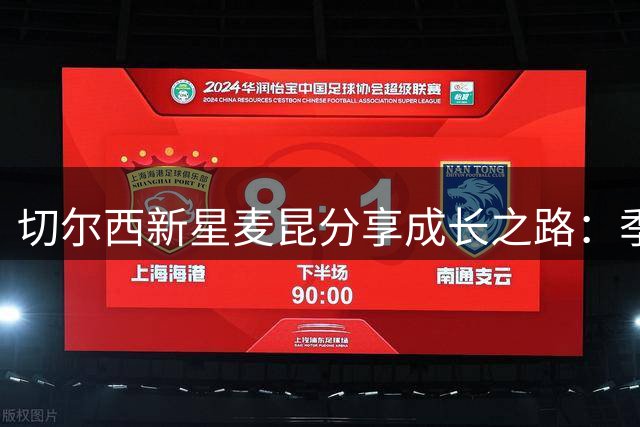 切尔西新星麦昆分享成长之路：季前巡回赛改变人生轨迹