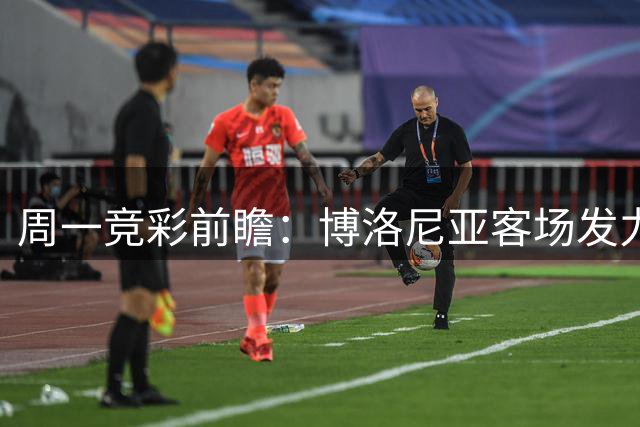周一竞彩前瞻：博洛尼亚客场发力 巴萨主场势如破竹