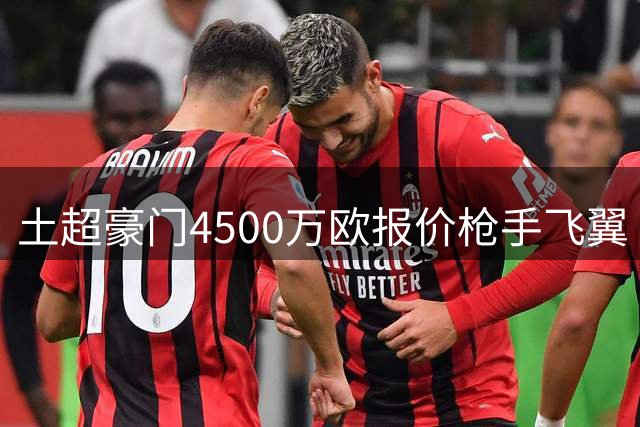 土超豪门4500万欧报价枪手飞翼 巴西国脚或引连锁反应