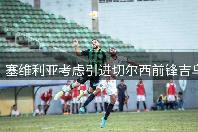 塞维利亚考虑引进切尔西前锋吉乌作为经济实惠引援