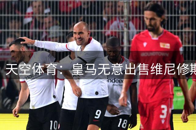 天空体育：皇马无意出售维尼修斯，相信他会续约