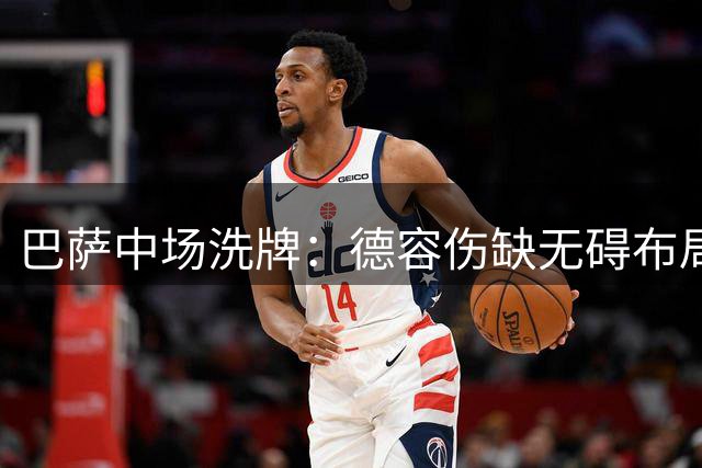 巴萨中场洗牌：德容伤缺无碍布局 青训新星迎上位良机