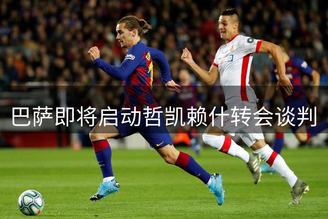 巴萨即将启动哲凯赖什转会谈判