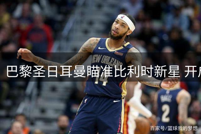 巴黎圣日耳曼瞄准比利时新星 开启古茨转会谈判