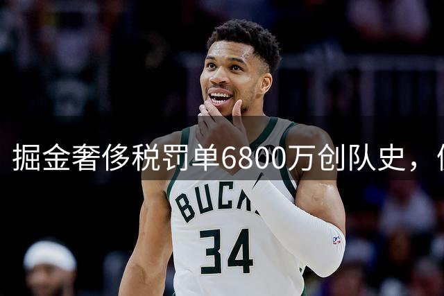 掘金奢侈税罚单6800万创队史，佩顿·沃森交易悬念牵动三队