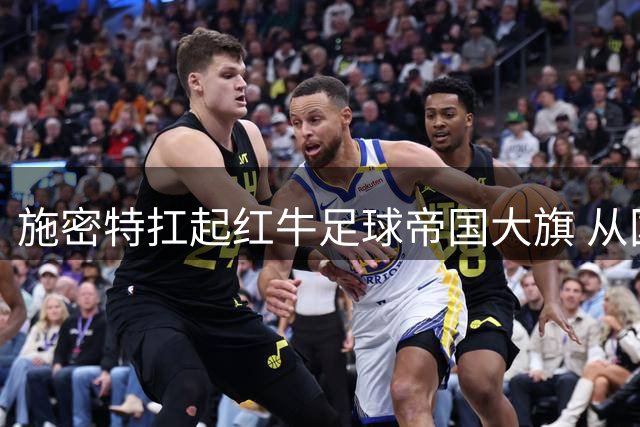 施密特扛起红牛足球帝国大旗 从国安到全球的战术革命