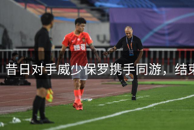 昔日对手威少保罗携手同游，结束NBA生涯后的温馨时刻