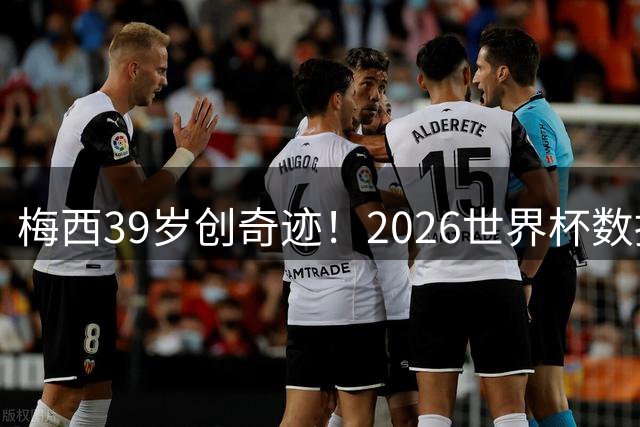 梅西39岁创奇迹！2026世界杯数据全面超越2022夺冠纪录