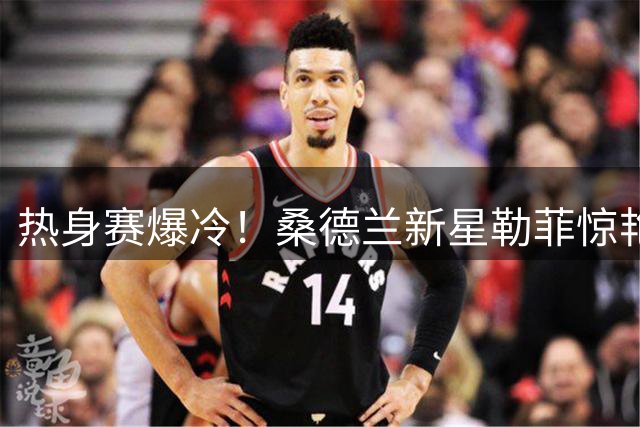 热身赛爆冷！桑德兰新星勒菲惊艳世界波逼平利物浦