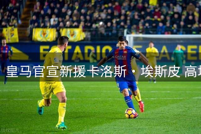 皇马官宣新援卡洛斯·埃斯皮 高塔前锋正式加盟