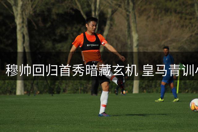 穆帅回归首秀暗藏玄机 皇马青训小将绝杀引爆季前赛