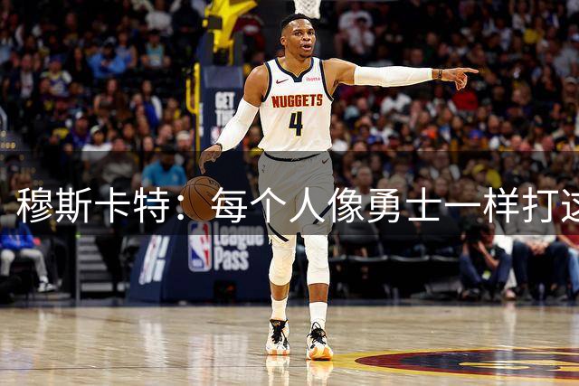 穆斯卡特：每个人像勇士一样打这场战役 李新翔进了不少关键球