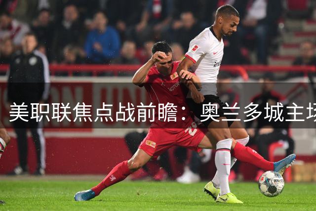 美职联焦点战前瞻：奥兰多城主场迎战芝加哥火焰