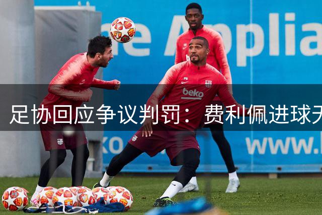 足协回应争议判罚：费利佩进球无效因越位干扰 与角球无关