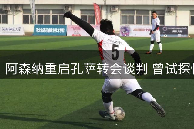 阿森纳重启孔萨转会谈判 曾试探性询价热刺队长罗梅罗