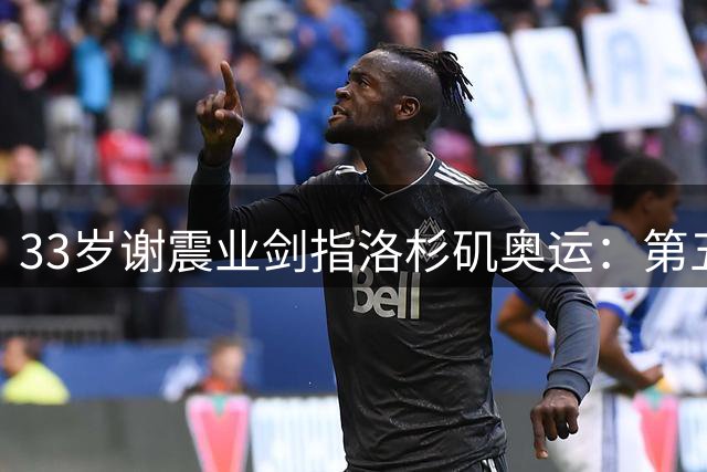 33岁谢震业剑指洛杉矶奥运：第五次奥运征程不是梦